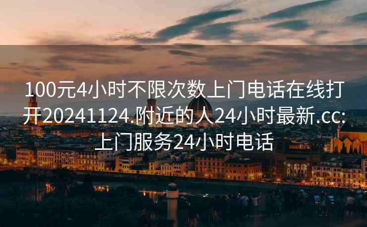 100元4小時不限次數上門電話在線打開20241124.附近的人24小時最新.cc:上門服務24小時電話