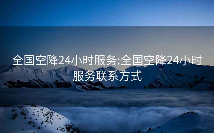全國空降24小時服務:全國空降24小時服務聯系方式