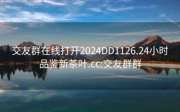 交友群在線打開2024DD1126.24小時品鑒新茶葉.cc:交友群群