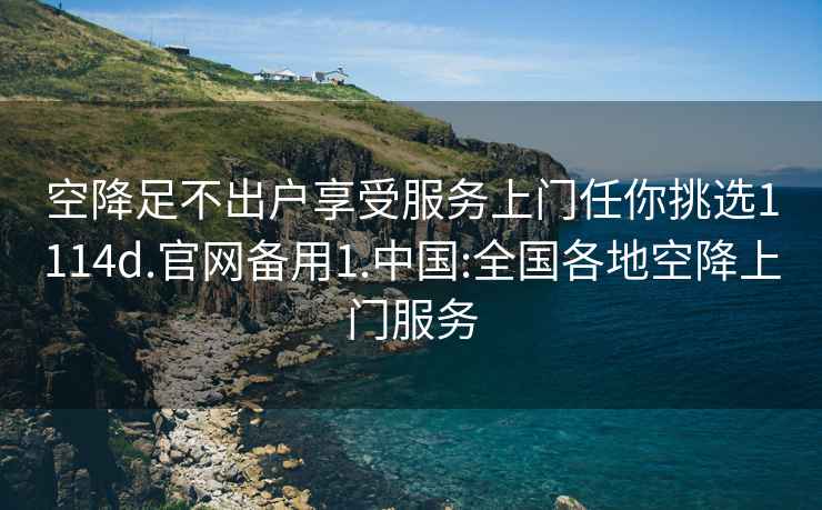 空降足不出戶享受服務(wù)上門任你挑選1114d.官網(wǎng)備用1.中國(guó):全國(guó)各地空降上門服務(wù)