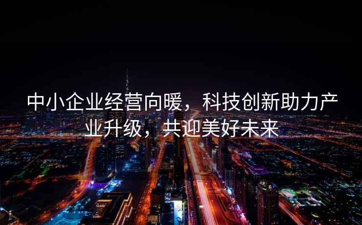 中小企業(yè)經(jīng)營(yíng)向暖，科技創(chuàng)新助力產(chǎn)業(yè)升級(jí)，共迎美好未來(lái)