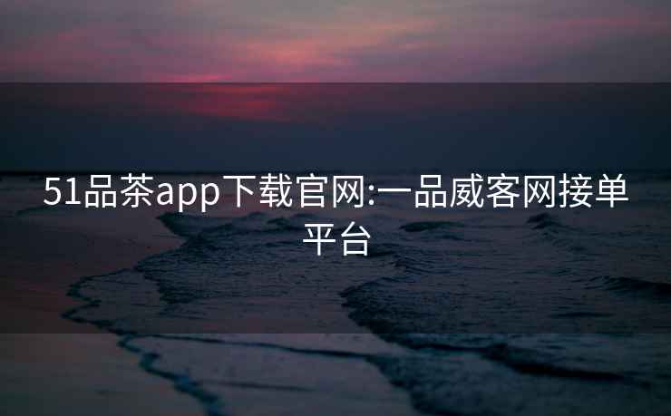 51品茶app下載官網:一品威客網接單平臺
