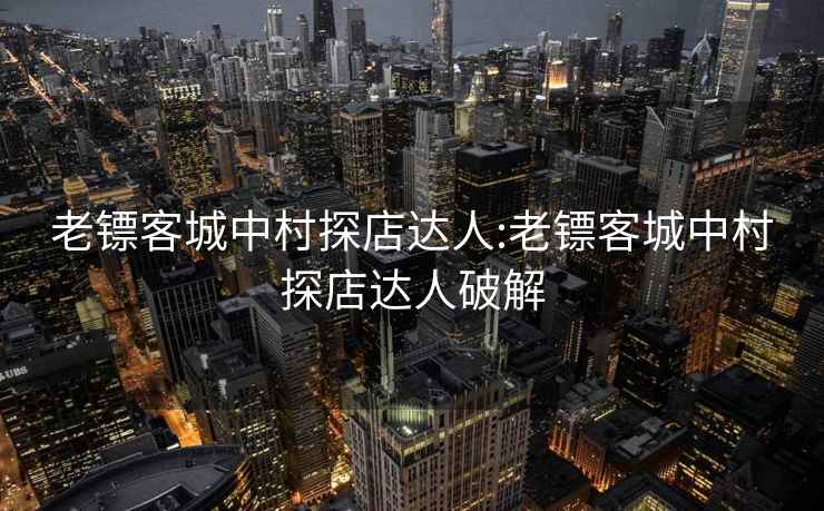 老鏢客城中村探店達人:老鏢客城中村探店達人破解
