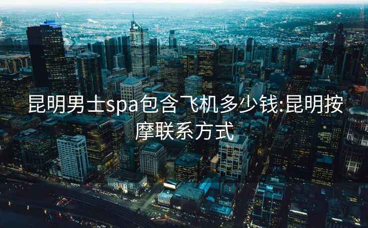 昆明男士spa包含飛機多少錢:昆明按摩聯系方式