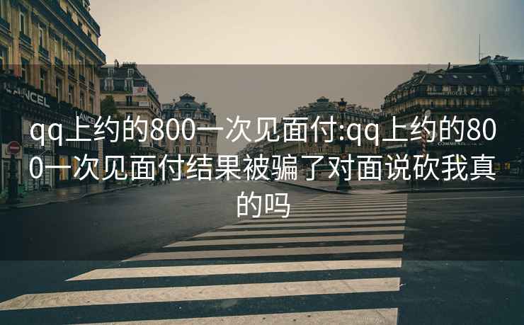 qq上約的800一次見面付:qq上約的800一次見面付結果被騙了對面說砍我真的嗎
