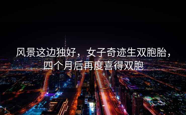 風景這邊獨好，女子奇跡生雙胞胎，四個月后再度喜得雙胞