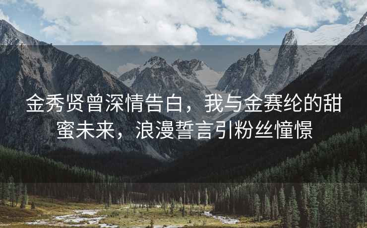 金秀賢曾深情告白，我與金賽綸的甜蜜未來，浪漫誓言引粉絲憧憬