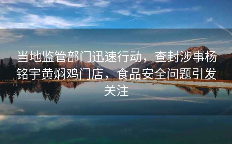 當地監管部門迅速行動，查封涉事楊銘宇黃燜雞門店，食品安全問題引發關注
