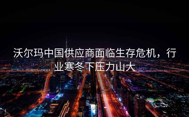 沃爾瑪中國供應商面臨生存危機，行業(yè)寒冬下壓力山大