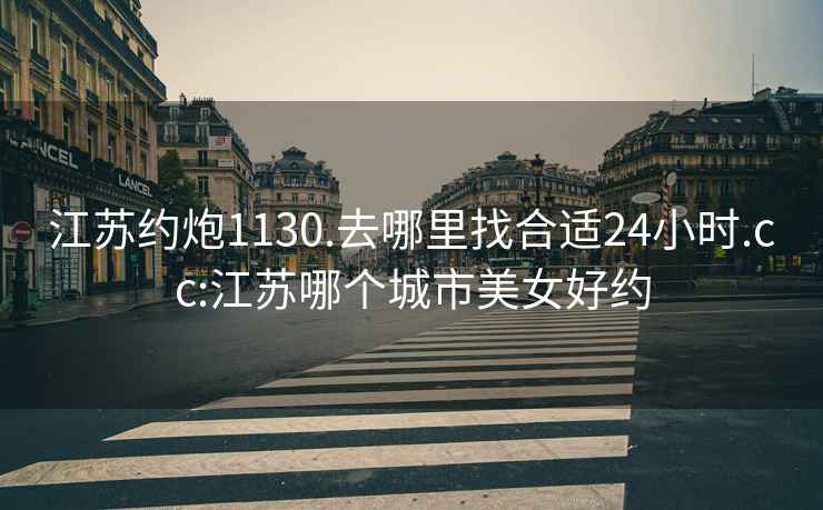 江蘇約炮1130.去哪里找合適24小時.cc:江蘇哪個城市美女好約