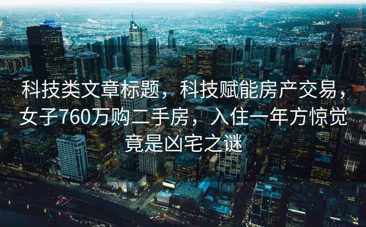 科技類文章標題，科技賦能房產交易，女子760萬購二手房，入住一年方驚覺竟是兇宅之謎