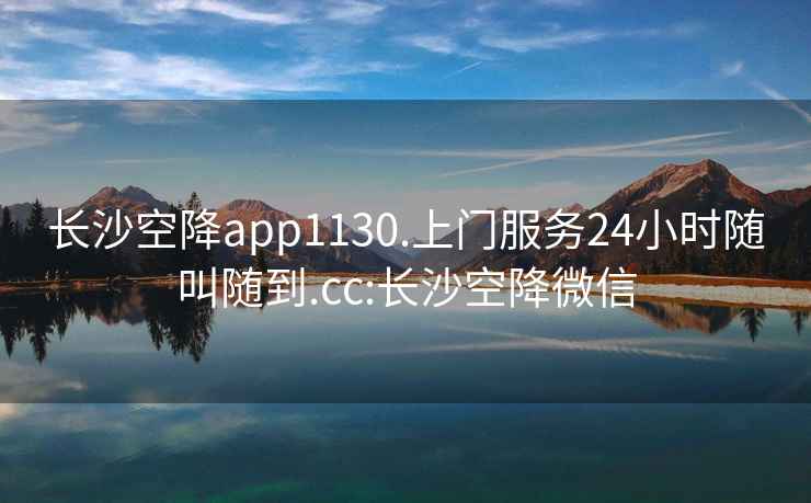 長沙空降app1130.上門服務(wù)24小時隨叫隨到.cc:長沙空降微信