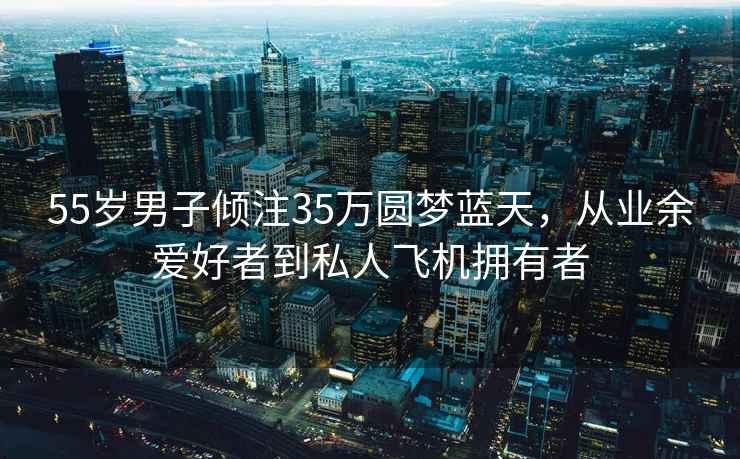 55歲男子傾注35萬圓夢藍(lán)天，從業(yè)余愛好者到私人飛機(jī)擁有者