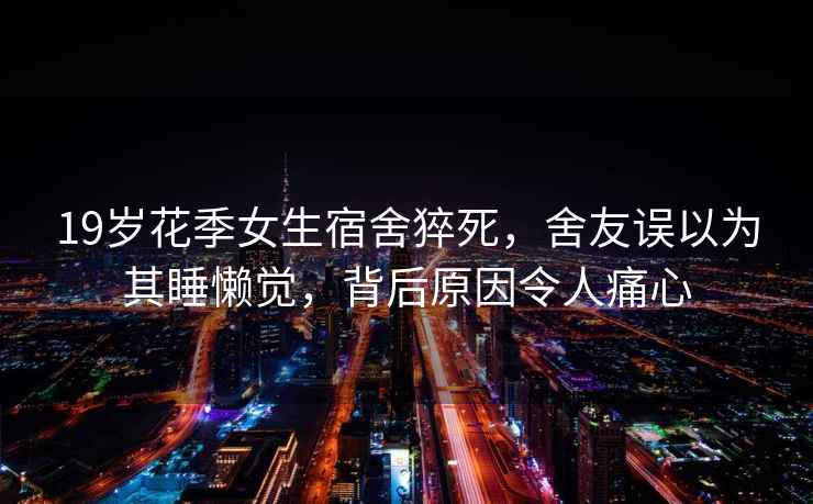 19歲花季女生宿舍猝死，舍友誤以為其睡懶覺，背后原因令人痛心