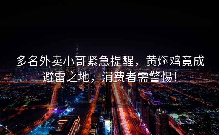 多名外賣小哥緊急提醒，黃燜雞竟成避雷之地，消費者需警惕！
