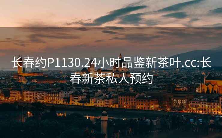 長春約P1130.24小時品鑒新茶葉.cc:長春新茶私人預(yù)約