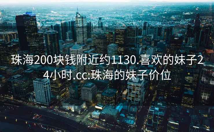 珠海200塊錢附近約1130.喜歡的妹子24小時.cc:珠海的妹子價位