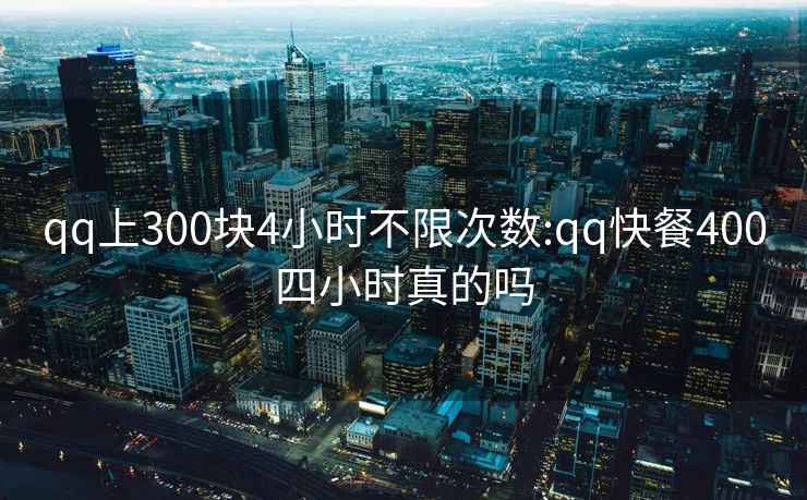 qq上300塊4小時不限次數(shù):qq快餐400四小時真的嗎