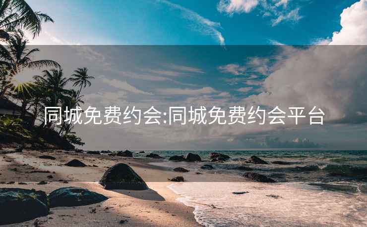 同城免費(fèi)約會(huì):同城免費(fèi)約會(huì)平臺(tái)