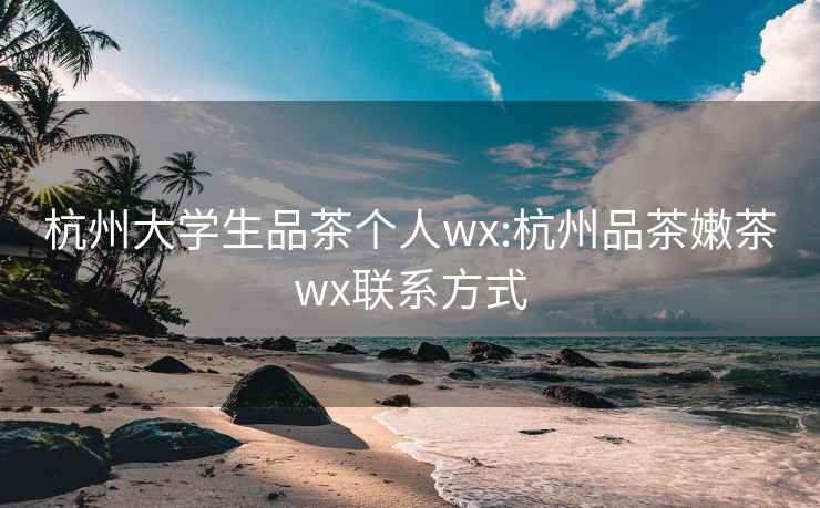 杭州大學生品茶個人wx:杭州品茶嫩茶wx聯系方式