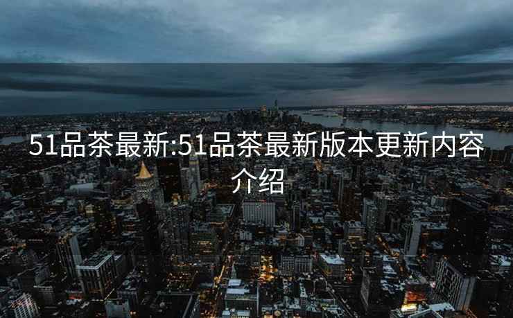 51品茶最新:51品茶最新版本更新內容介紹