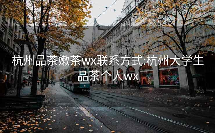 杭州品茶嫩茶wx聯系方式:杭州大學生品茶個人wx