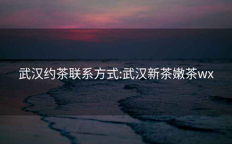 武漢約茶聯系方式:武漢新茶嫩茶wx