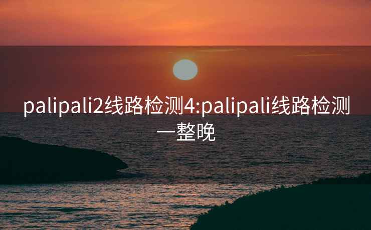 palipali2線路檢測(cè)4:palipali線路檢測(cè)一整晚