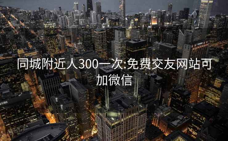 同城附近人300一次:免費交友網站可加微信