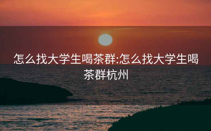 怎么找大學生喝茶群:怎么找大學生喝茶群杭州
