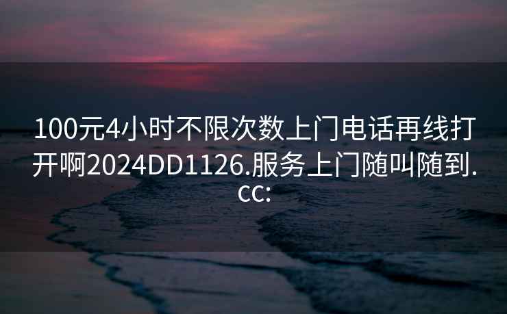 100元4小時不限次數上門電話再線打開啊2024DD1126.服務上門隨叫隨到.cc: