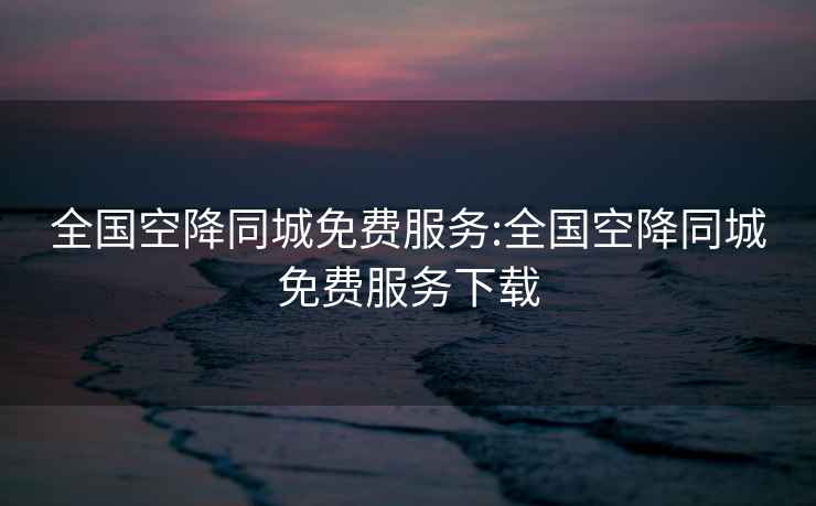 全國空降同城免費(fèi)服務(wù):全國空降同城免費(fèi)服務(wù)下載