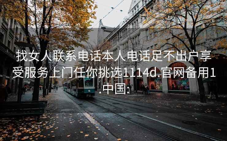 找女人聯系電話本人電話足不出戶享受服務上門任你挑選1114d.官網備用1.中國: