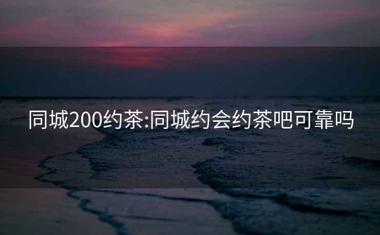 同城200約茶:同城約會約茶吧可靠嗎