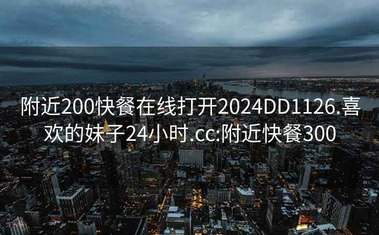 附近200快餐在線打開2024DD1126.喜歡的妹子24小時.cc:附近快餐300