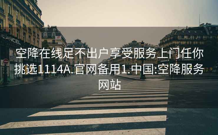 空降在線足不出戶享受服務上門任你挑選1114A.官網備用1.中國:空降服務網站