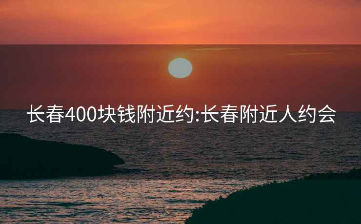 長春400塊錢附近約:長春附近人約會