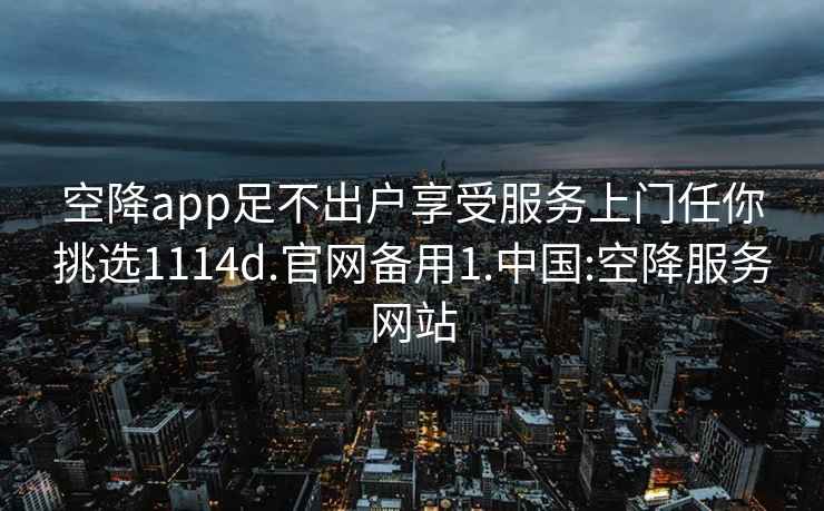 空降app足不出戶享受服務(wù)上門任你挑選1114d.官網(wǎng)備用1.中國:空降服務(wù)網(wǎng)站