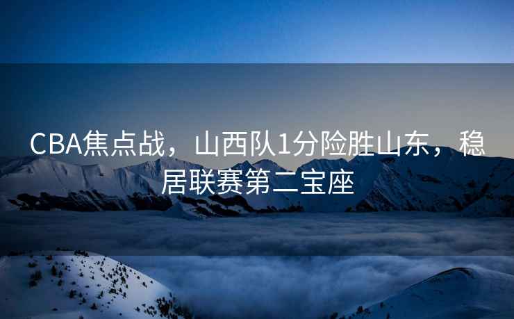 CBA焦點戰，山西隊1分險勝山東，穩居聯賽第二寶座