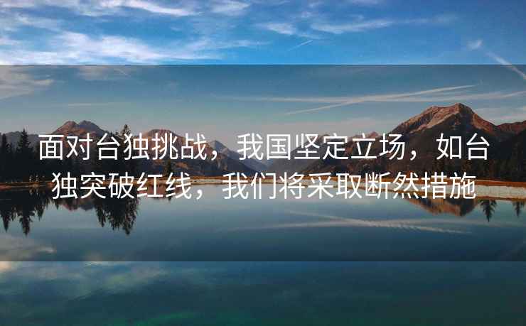 面對臺獨挑戰，我國堅定立場，如臺獨突破紅線，我們將采取斷然措施