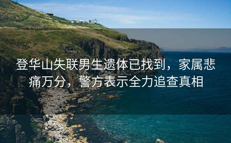 登華山失聯(lián)男生遺體已找到，家屬悲痛萬分，警方表示全力追查真相