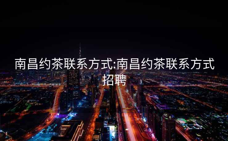 南昌約茶聯系方式:南昌約茶聯系方式招聘