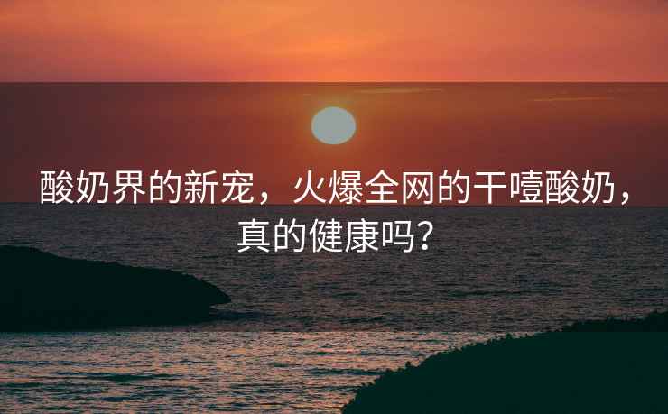 酸奶界的新寵，火爆全網的干噎酸奶，真的健康嗎？