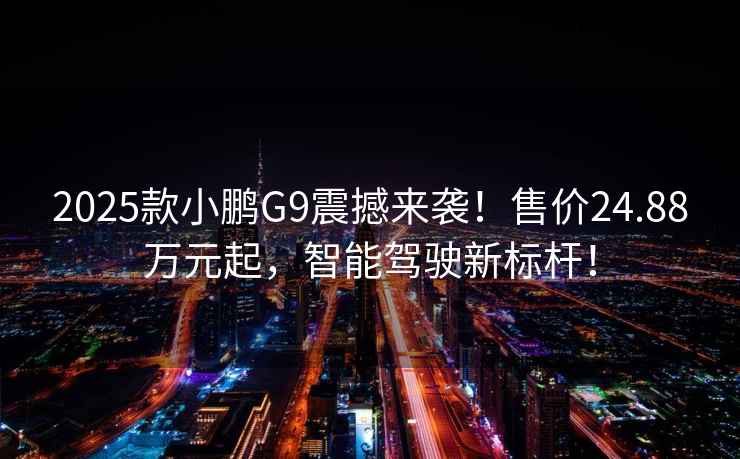 2025款小鵬G9震撼來襲！售價24.88萬元起，智能駕駛新標桿！