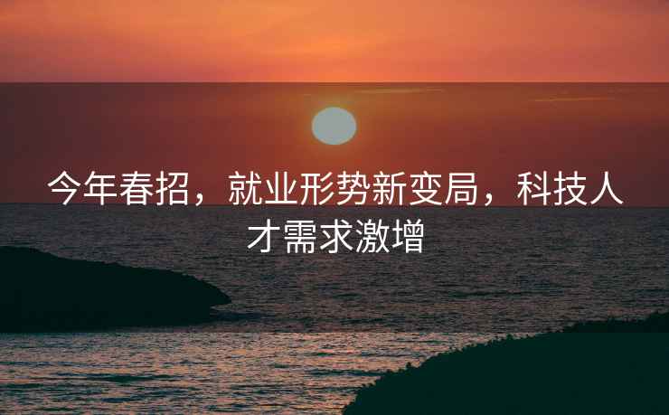 今年春招，就業(yè)形勢(shì)新變局，科技人才需求激增