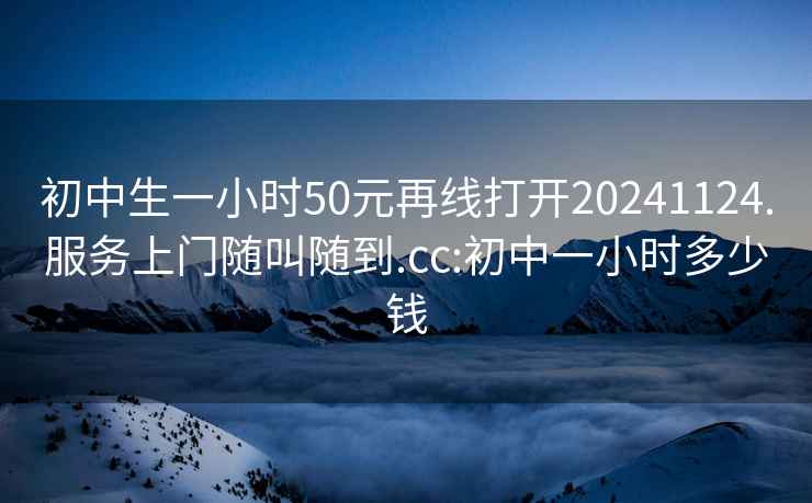 初中生一小時50元再線打開20241124.服務上門隨叫隨到.cc:初中一小時多少錢