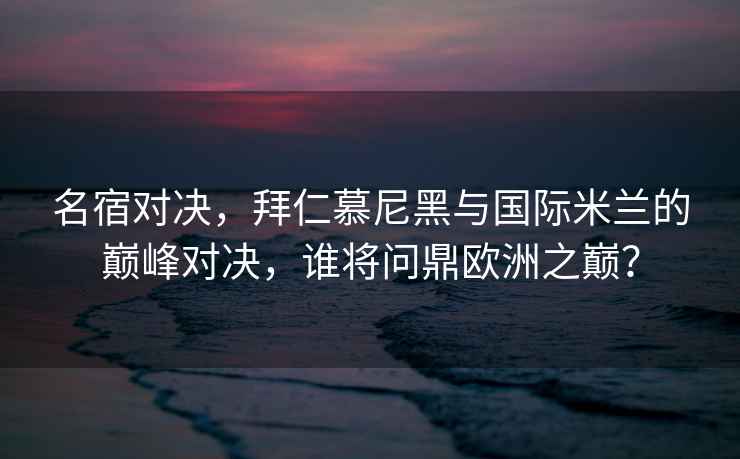 名宿對決，拜仁慕尼黑與國際米蘭的巔峰對決，誰將問鼎歐洲之巔？