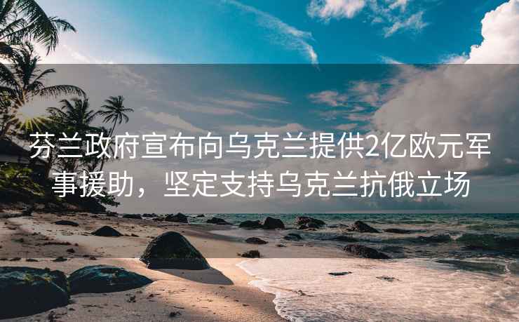 芬蘭政府宣布向烏克蘭提供2億歐元軍事援助，堅定支持烏克蘭抗俄立場