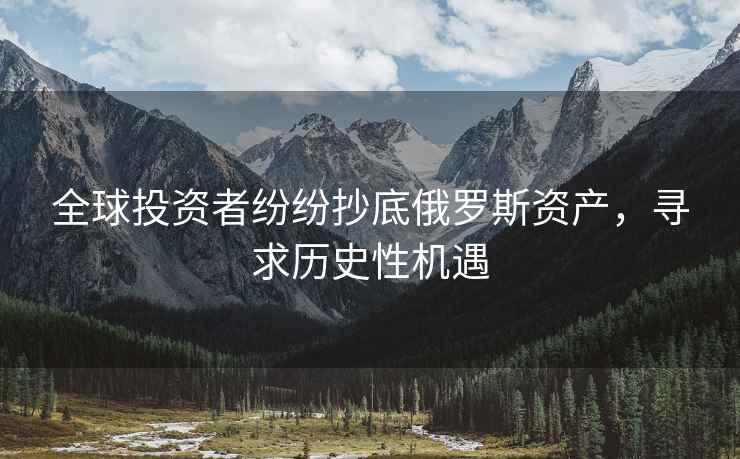 全球投資者紛紛抄底俄羅斯資產(chǎn)，尋求歷史性機(jī)遇
