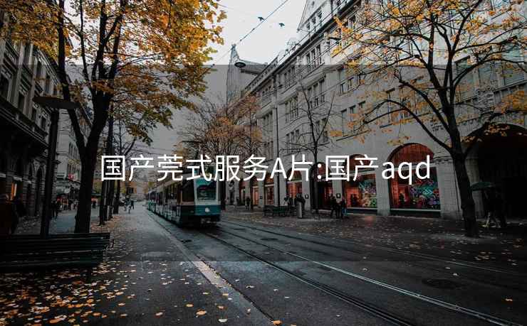 國產莞式服務A片:國產aqd